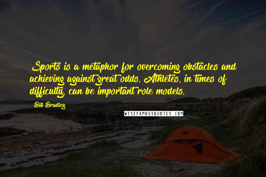 Bill Bradley Quotes: Sports is a metaphor for overcoming obstacles and achieving against great odds. Athletes, in times of difficulty, can be important role models.