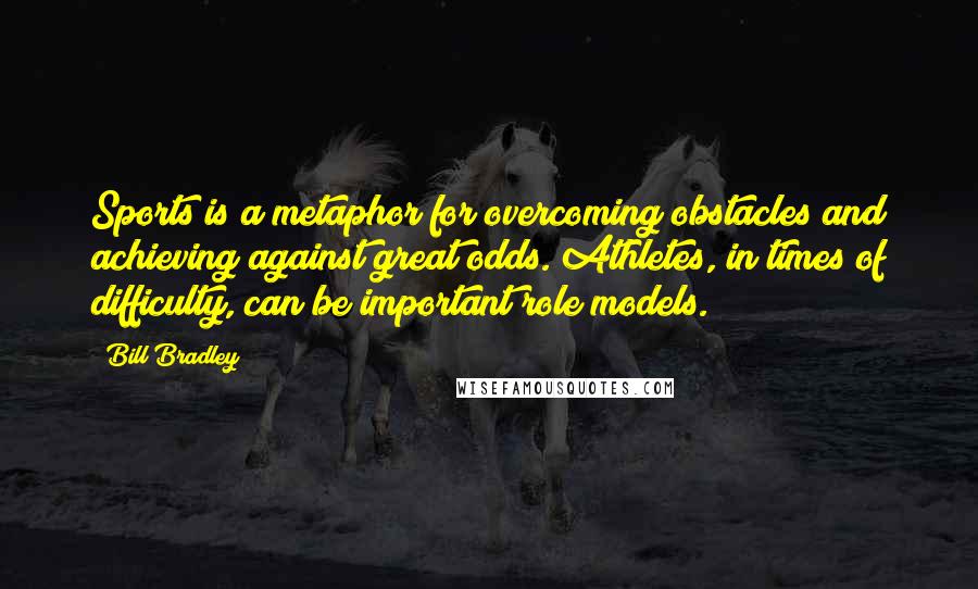 Bill Bradley Quotes: Sports is a metaphor for overcoming obstacles and achieving against great odds. Athletes, in times of difficulty, can be important role models.