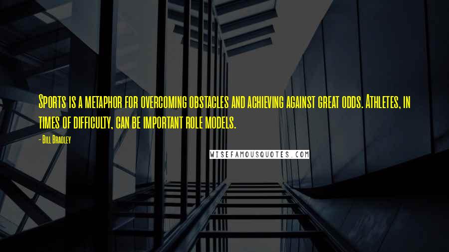 Bill Bradley Quotes: Sports is a metaphor for overcoming obstacles and achieving against great odds. Athletes, in times of difficulty, can be important role models.