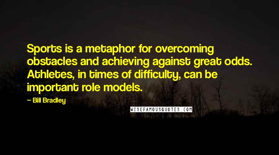 Bill Bradley Quotes: Sports is a metaphor for overcoming obstacles and achieving against great odds. Athletes, in times of difficulty, can be important role models.