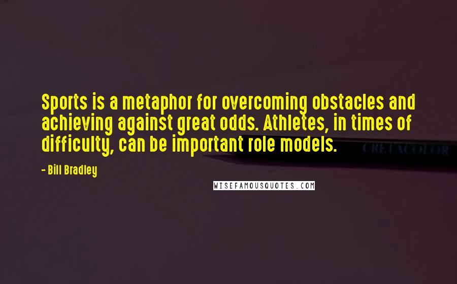 Bill Bradley Quotes: Sports is a metaphor for overcoming obstacles and achieving against great odds. Athletes, in times of difficulty, can be important role models.