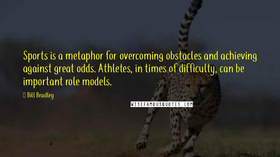 Bill Bradley Quotes: Sports is a metaphor for overcoming obstacles and achieving against great odds. Athletes, in times of difficulty, can be important role models.