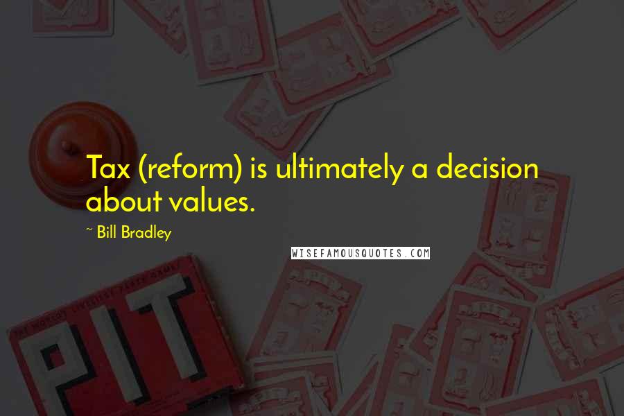 Bill Bradley Quotes: Tax (reform) is ultimately a decision about values.