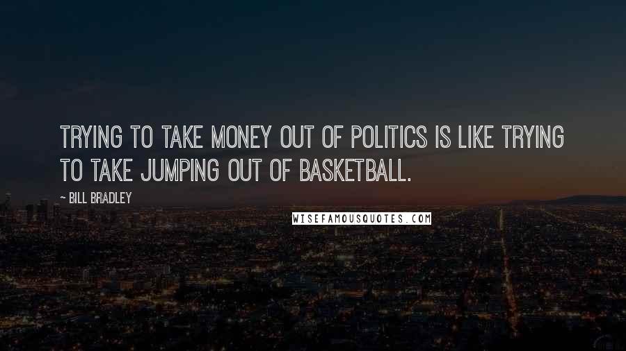 Bill Bradley Quotes: Trying to take money out of politics is like trying to take jumping out of basketball.