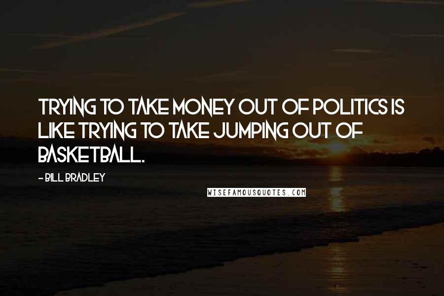 Bill Bradley Quotes: Trying to take money out of politics is like trying to take jumping out of basketball.