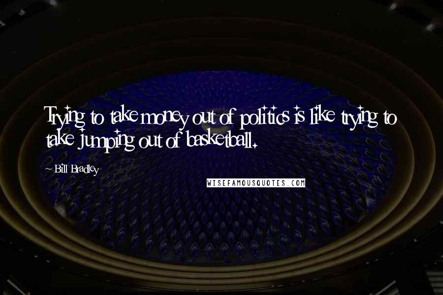 Bill Bradley Quotes: Trying to take money out of politics is like trying to take jumping out of basketball.