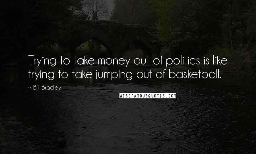 Bill Bradley Quotes: Trying to take money out of politics is like trying to take jumping out of basketball.