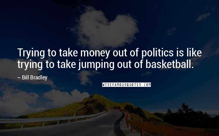 Bill Bradley Quotes: Trying to take money out of politics is like trying to take jumping out of basketball.