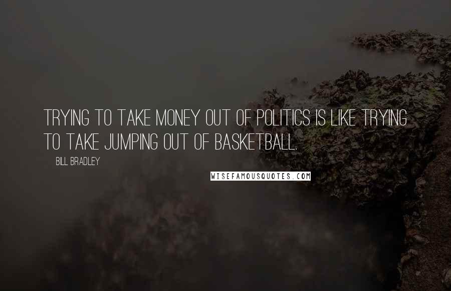 Bill Bradley Quotes: Trying to take money out of politics is like trying to take jumping out of basketball.
