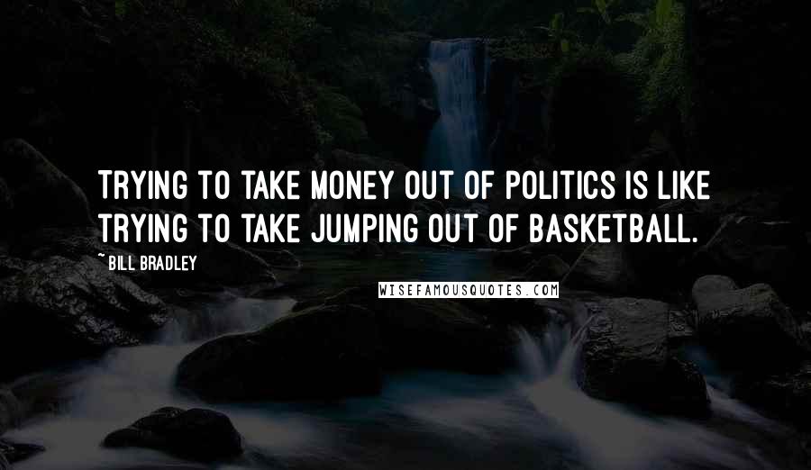 Bill Bradley Quotes: Trying to take money out of politics is like trying to take jumping out of basketball.