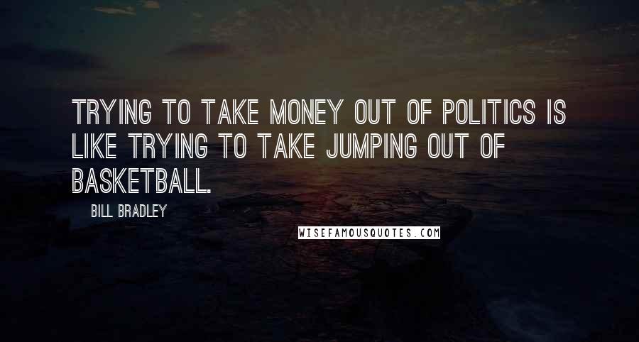 Bill Bradley Quotes: Trying to take money out of politics is like trying to take jumping out of basketball.