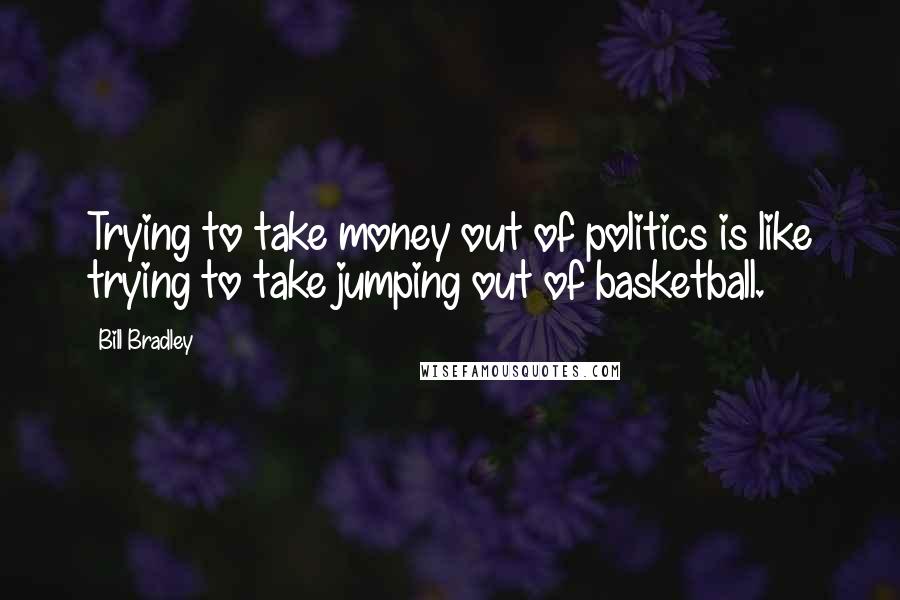 Bill Bradley Quotes: Trying to take money out of politics is like trying to take jumping out of basketball.