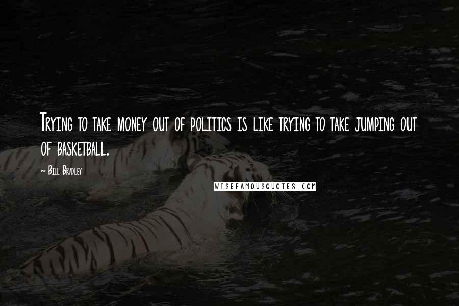 Bill Bradley Quotes: Trying to take money out of politics is like trying to take jumping out of basketball.