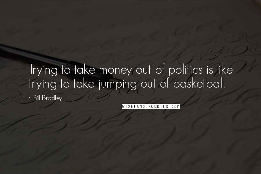 Bill Bradley Quotes: Trying to take money out of politics is like trying to take jumping out of basketball.