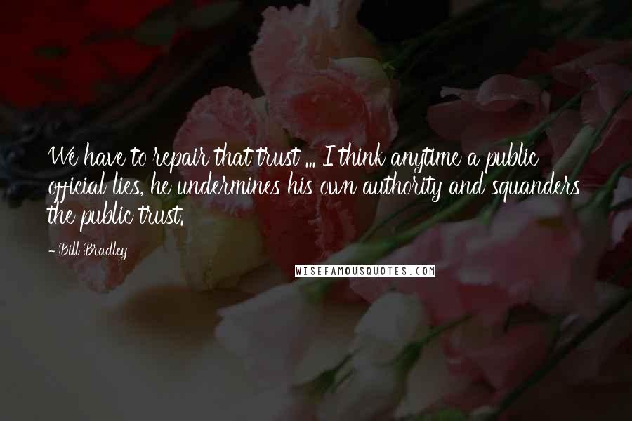 Bill Bradley Quotes: We have to repair that trust ... I think anytime a public official lies, he undermines his own authority and squanders the public trust.