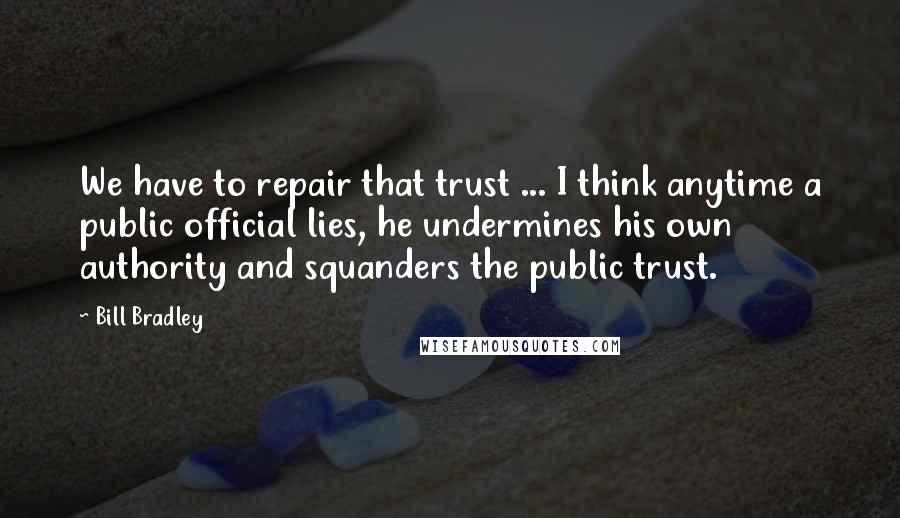 Bill Bradley Quotes: We have to repair that trust ... I think anytime a public official lies, he undermines his own authority and squanders the public trust.