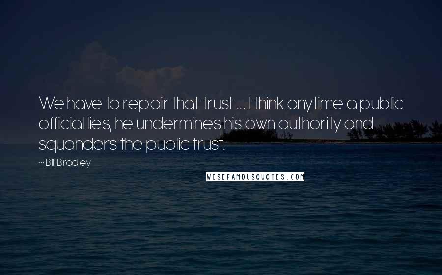 Bill Bradley Quotes: We have to repair that trust ... I think anytime a public official lies, he undermines his own authority and squanders the public trust.