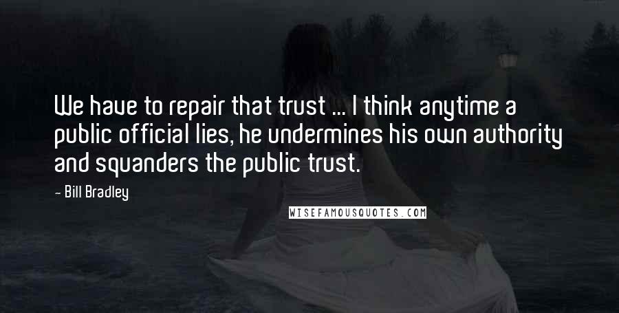 Bill Bradley Quotes: We have to repair that trust ... I think anytime a public official lies, he undermines his own authority and squanders the public trust.