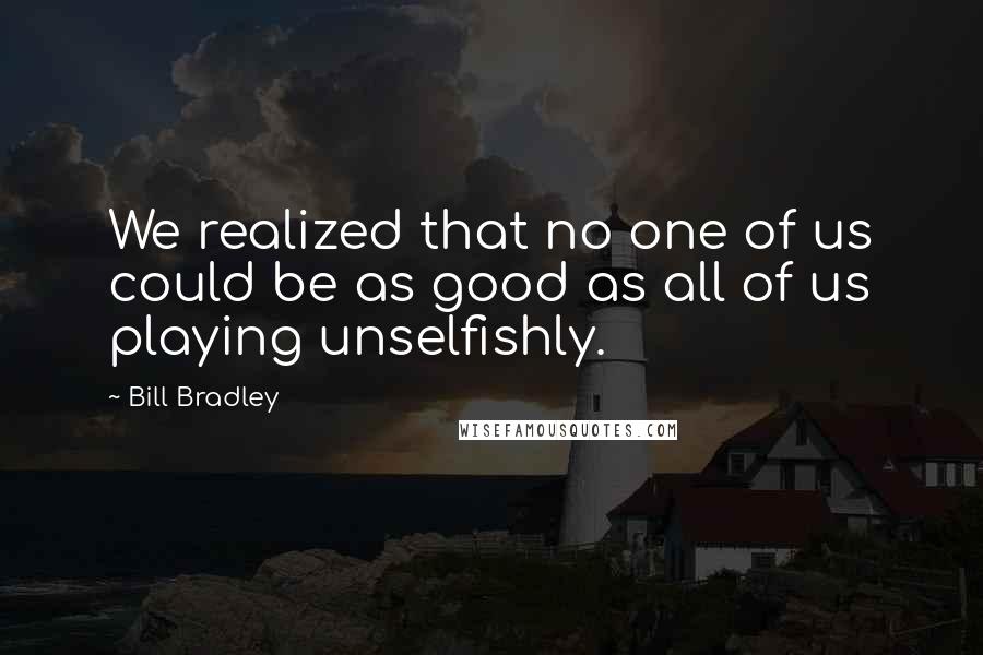 Bill Bradley Quotes: We realized that no one of us could be as good as all of us playing unselfishly.