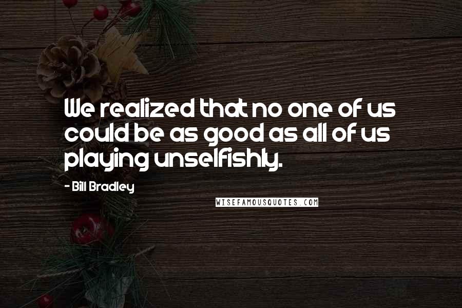 Bill Bradley Quotes: We realized that no one of us could be as good as all of us playing unselfishly.