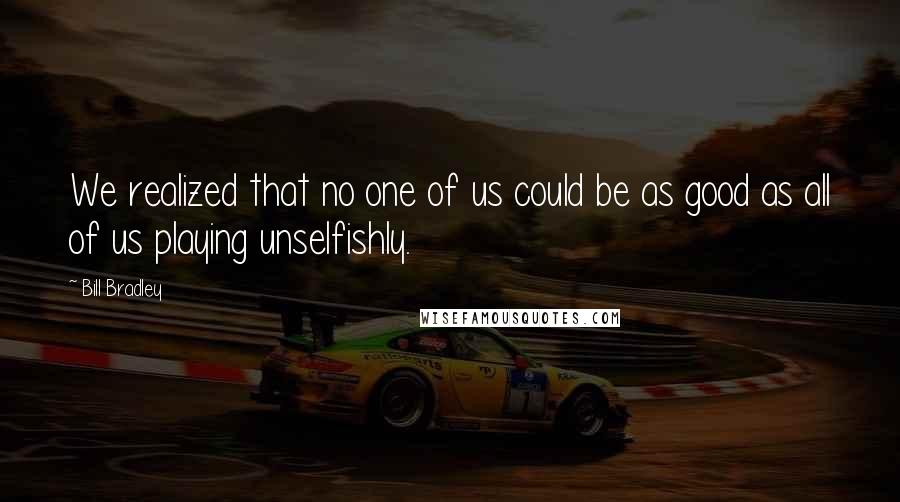 Bill Bradley Quotes: We realized that no one of us could be as good as all of us playing unselfishly.