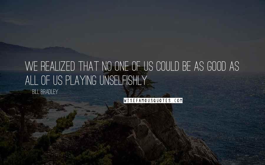 Bill Bradley Quotes: We realized that no one of us could be as good as all of us playing unselfishly.