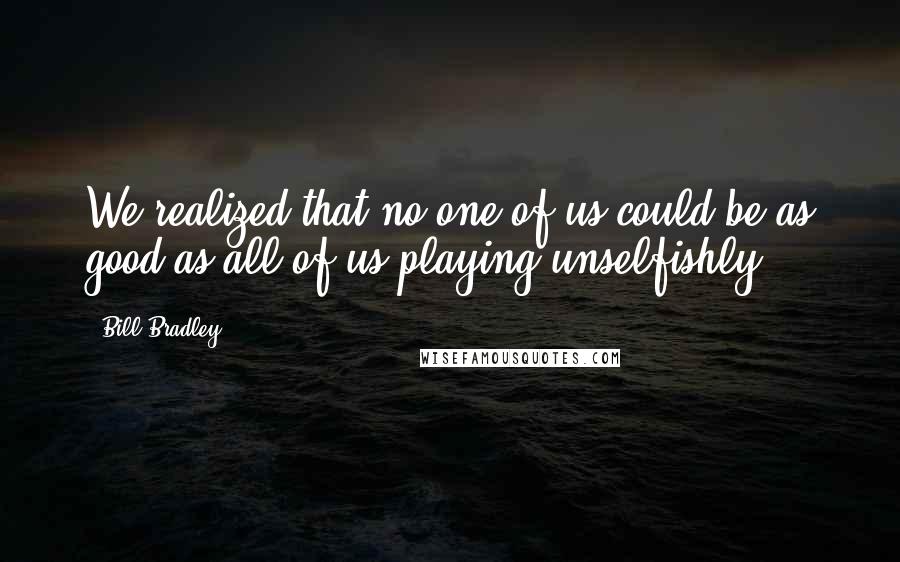 Bill Bradley Quotes: We realized that no one of us could be as good as all of us playing unselfishly.