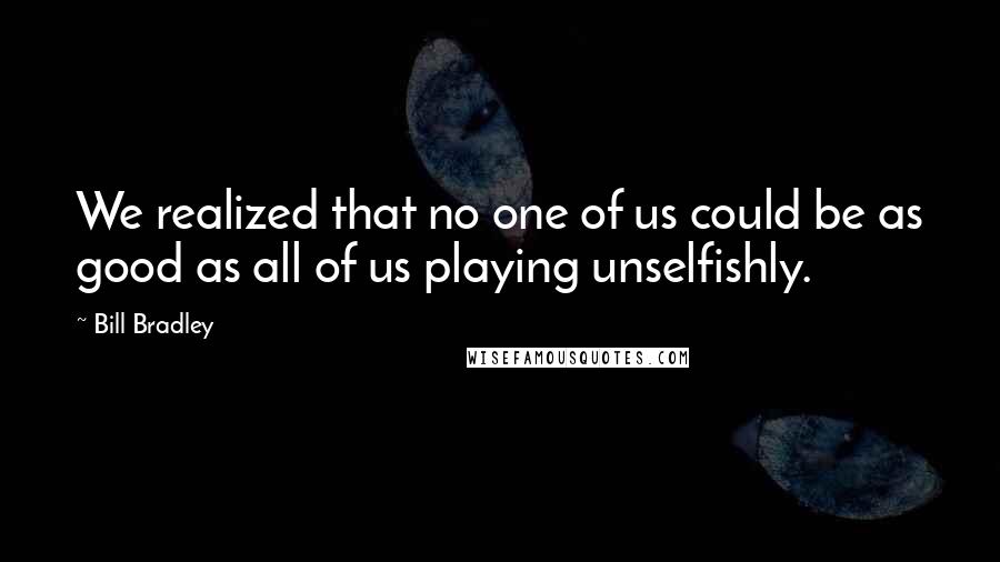 Bill Bradley Quotes: We realized that no one of us could be as good as all of us playing unselfishly.