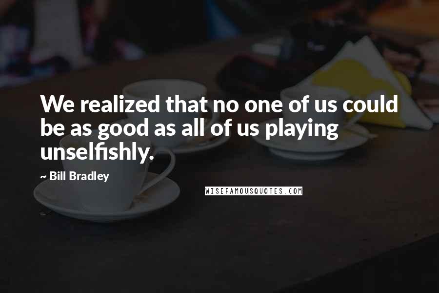 Bill Bradley Quotes: We realized that no one of us could be as good as all of us playing unselfishly.