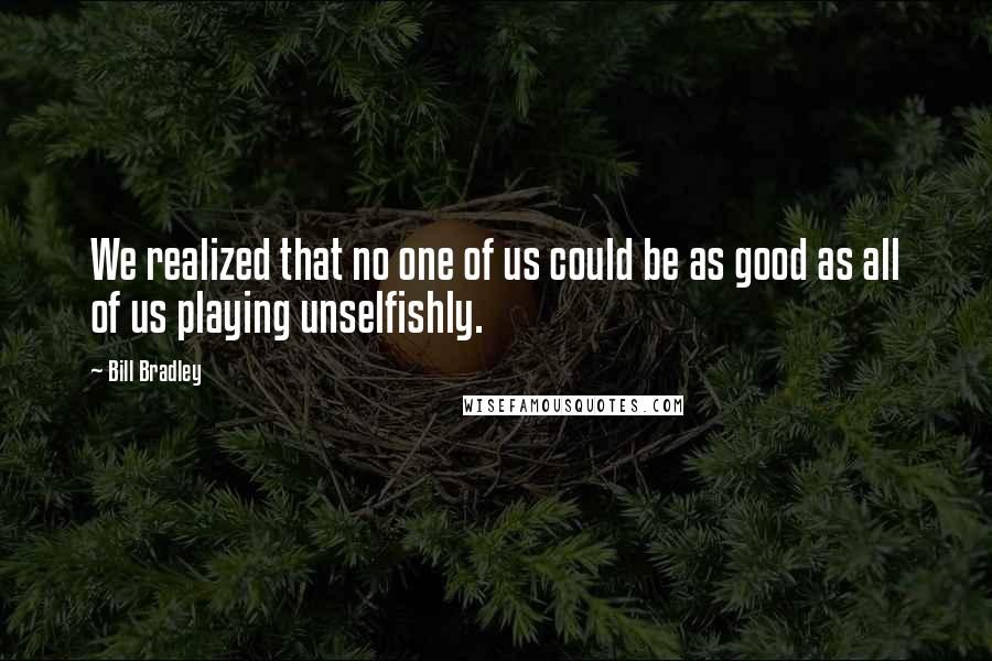 Bill Bradley Quotes: We realized that no one of us could be as good as all of us playing unselfishly.