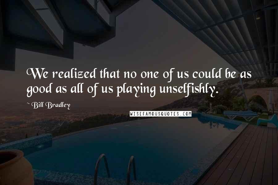 Bill Bradley Quotes: We realized that no one of us could be as good as all of us playing unselfishly.