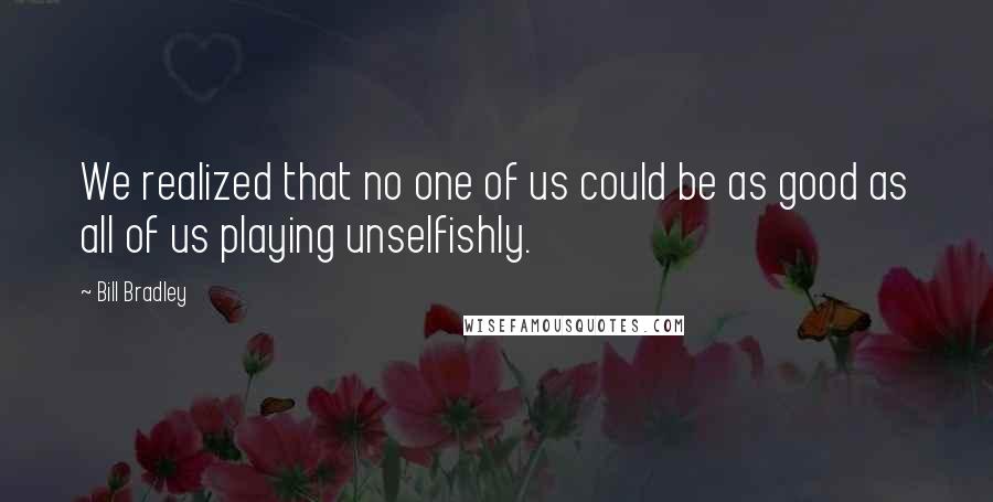 Bill Bradley Quotes: We realized that no one of us could be as good as all of us playing unselfishly.