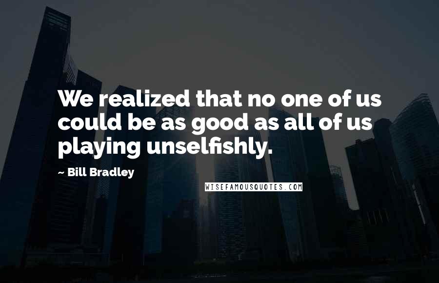 Bill Bradley Quotes: We realized that no one of us could be as good as all of us playing unselfishly.