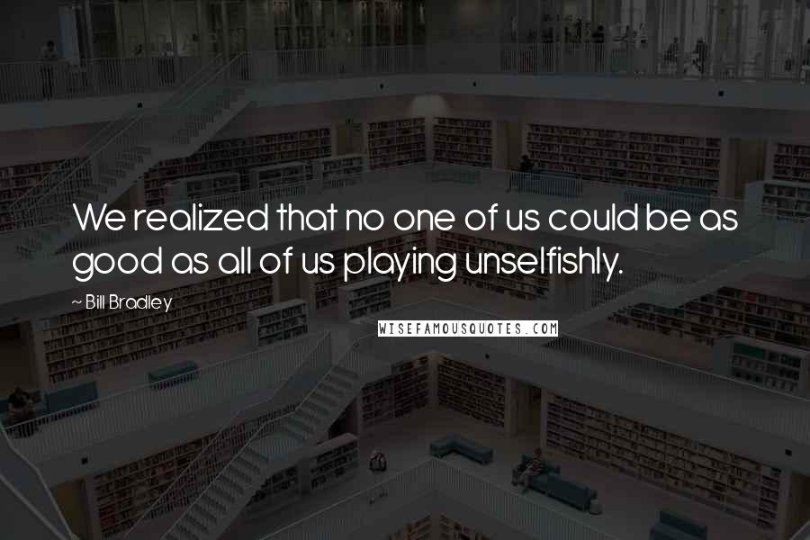 Bill Bradley Quotes: We realized that no one of us could be as good as all of us playing unselfishly.