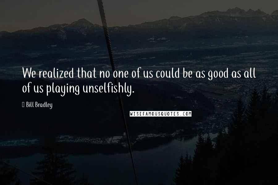 Bill Bradley Quotes: We realized that no one of us could be as good as all of us playing unselfishly.