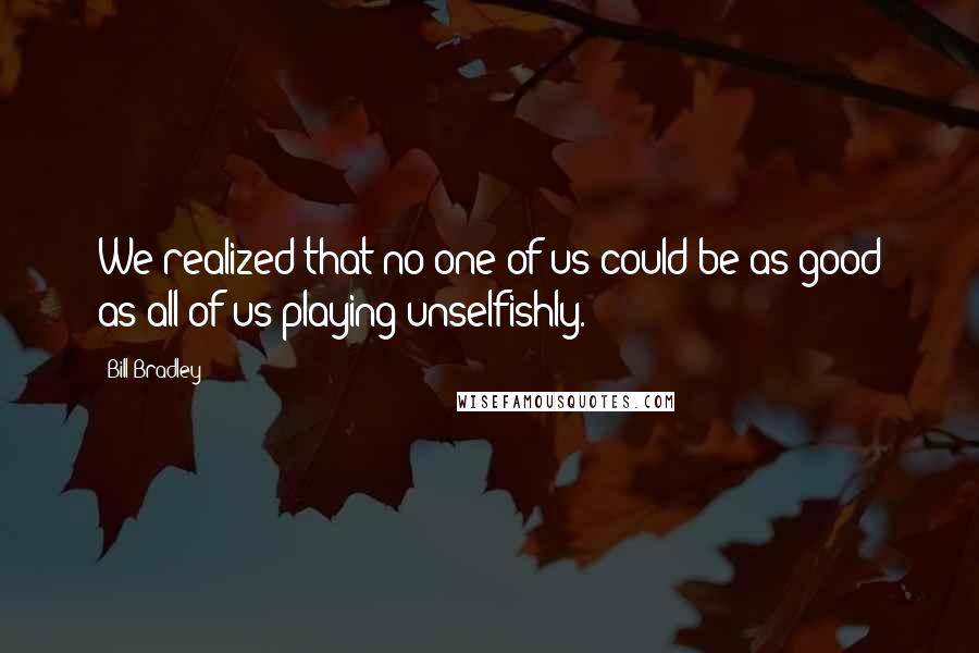 Bill Bradley Quotes: We realized that no one of us could be as good as all of us playing unselfishly.