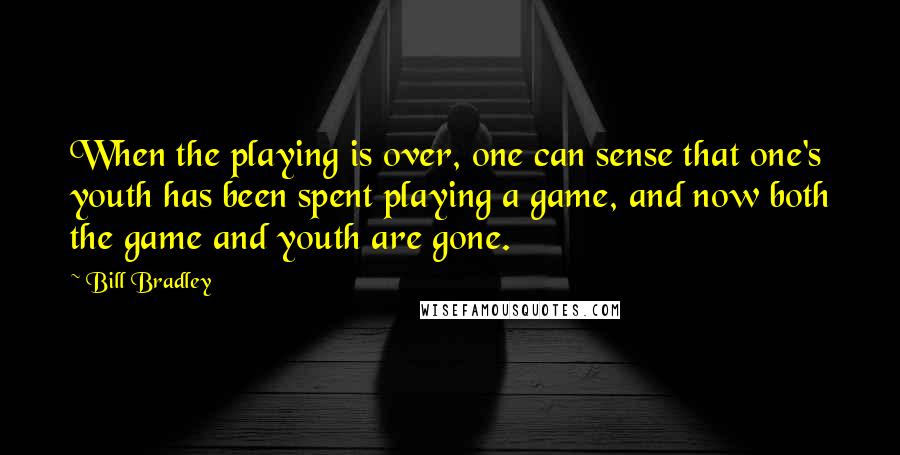 Bill Bradley Quotes: When the playing is over, one can sense that one's youth has been spent playing a game, and now both the game and youth are gone.