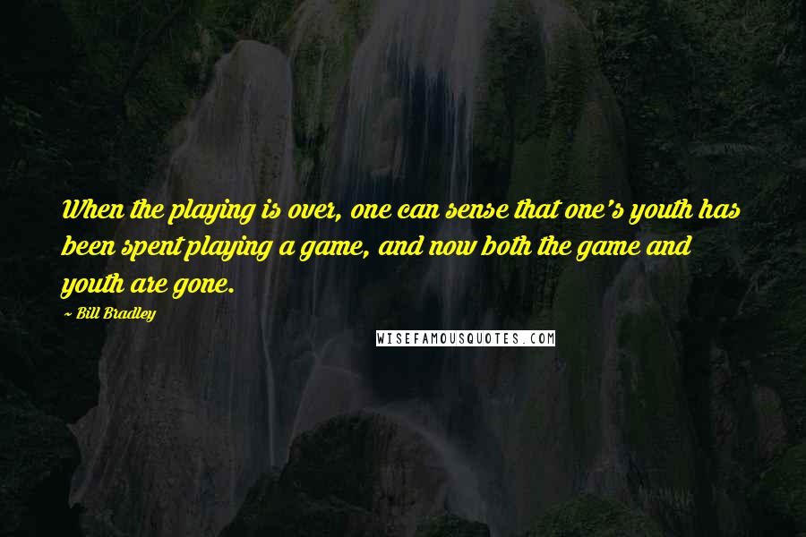 Bill Bradley Quotes: When the playing is over, one can sense that one's youth has been spent playing a game, and now both the game and youth are gone.