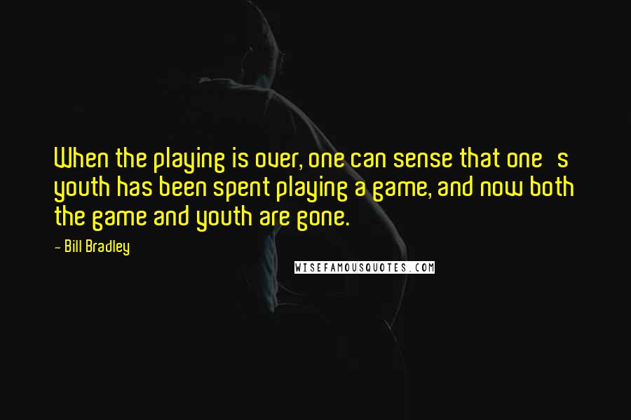Bill Bradley Quotes: When the playing is over, one can sense that one's youth has been spent playing a game, and now both the game and youth are gone.