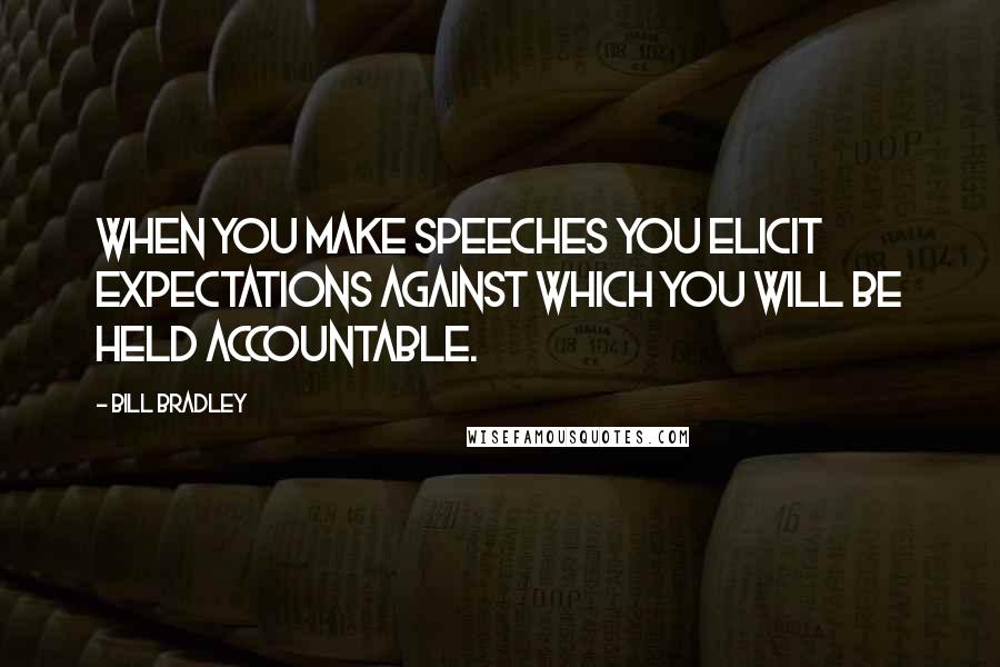 Bill Bradley Quotes: When you make speeches you elicit expectations against which you will be held accountable.