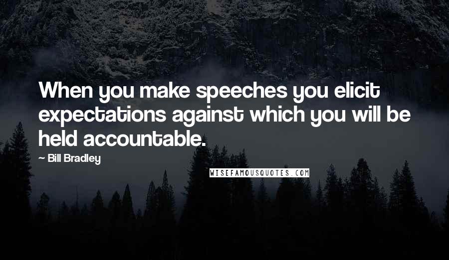 Bill Bradley Quotes: When you make speeches you elicit expectations against which you will be held accountable.
