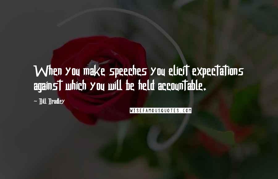 Bill Bradley Quotes: When you make speeches you elicit expectations against which you will be held accountable.