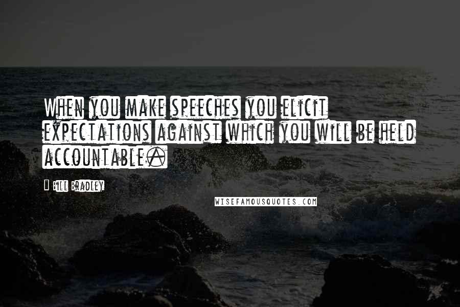 Bill Bradley Quotes: When you make speeches you elicit expectations against which you will be held accountable.