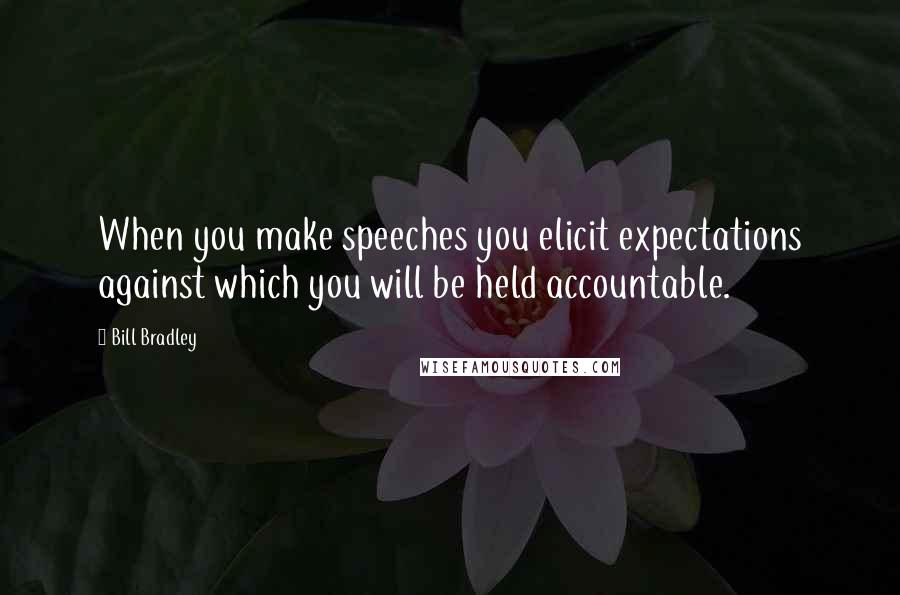 Bill Bradley Quotes: When you make speeches you elicit expectations against which you will be held accountable.