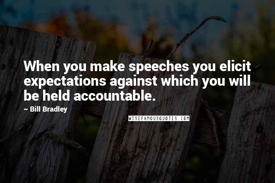 Bill Bradley Quotes: When you make speeches you elicit expectations against which you will be held accountable.