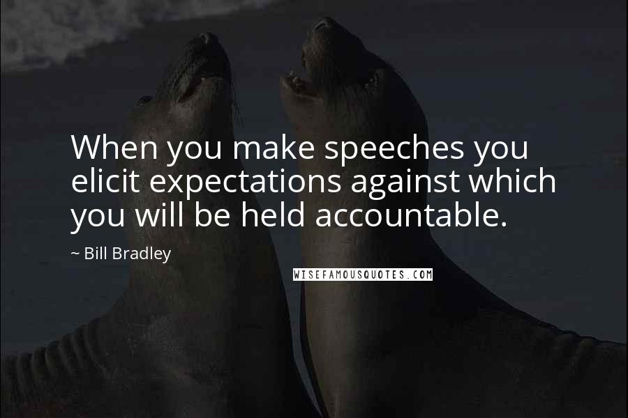 Bill Bradley Quotes: When you make speeches you elicit expectations against which you will be held accountable.