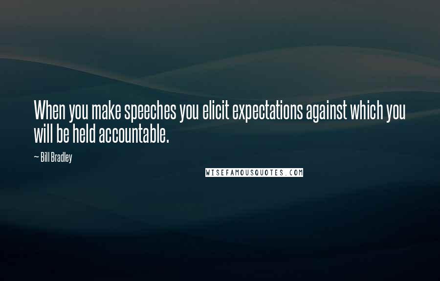 Bill Bradley Quotes: When you make speeches you elicit expectations against which you will be held accountable.