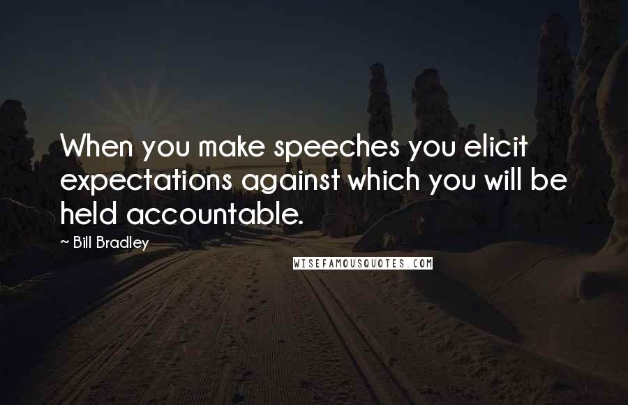 Bill Bradley Quotes: When you make speeches you elicit expectations against which you will be held accountable.