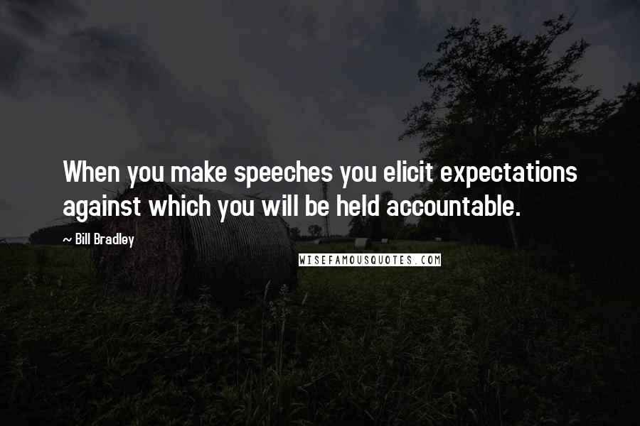 Bill Bradley Quotes: When you make speeches you elicit expectations against which you will be held accountable.