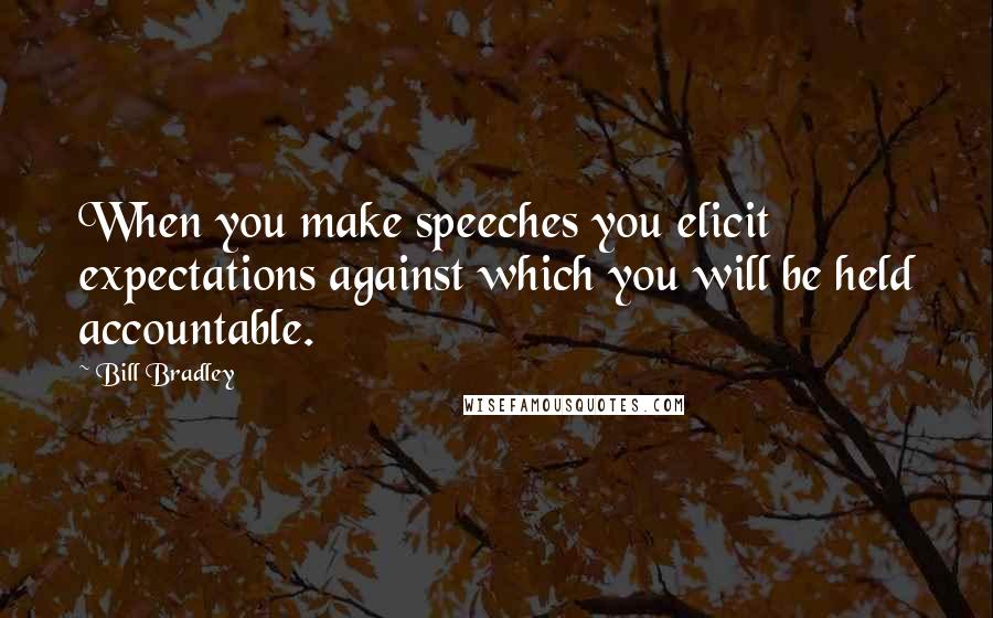 Bill Bradley Quotes: When you make speeches you elicit expectations against which you will be held accountable.